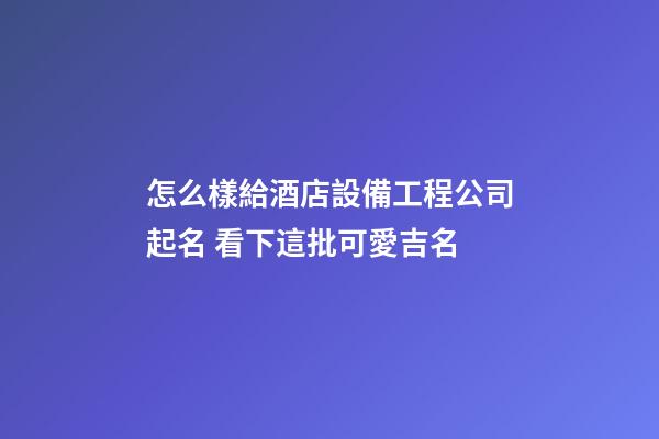 怎么樣給酒店設備工程公司起名 看下這批可愛吉名-第1張-公司起名-玄機派